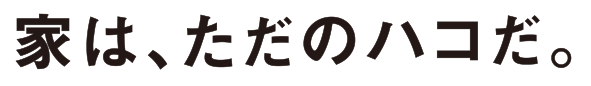 家は、ただのハコだ。