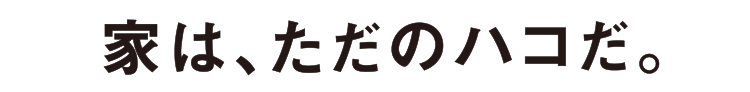 家は、ただのハコだ。